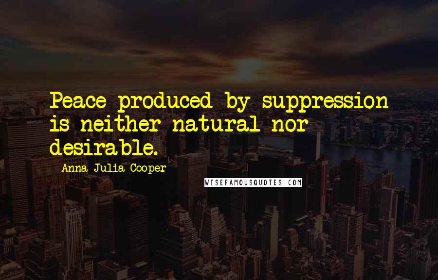 Anna Julia Cooper Quotes: Peace produced by suppression is neither natural nor desirable.
