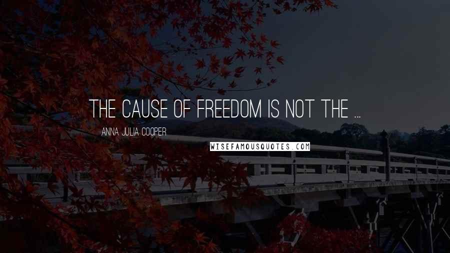 Anna Julia Cooper Quotes: The cause of freedom is not the ...