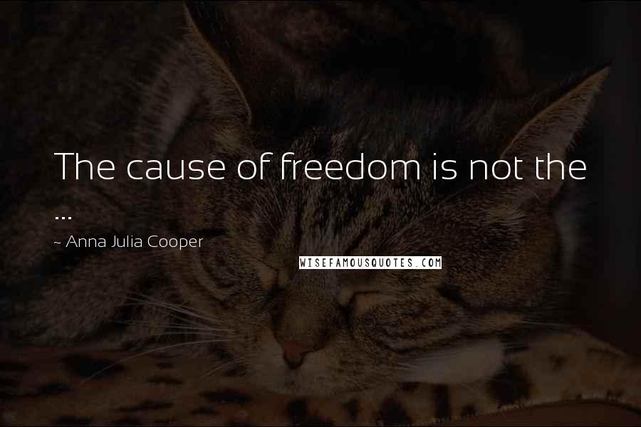 Anna Julia Cooper Quotes: The cause of freedom is not the ...