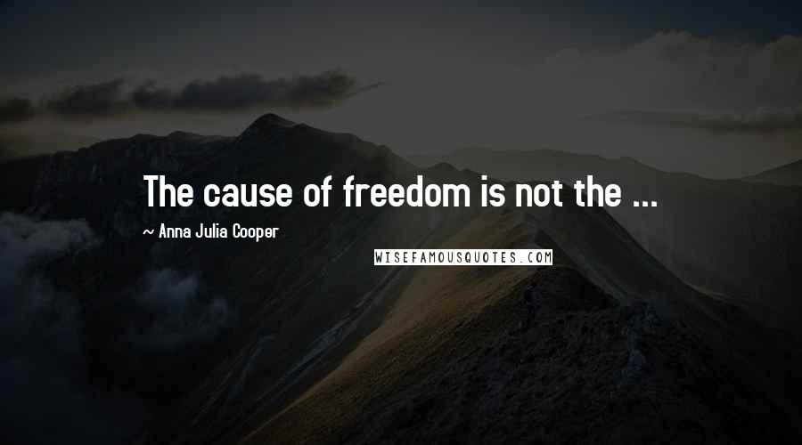 Anna Julia Cooper Quotes: The cause of freedom is not the ...