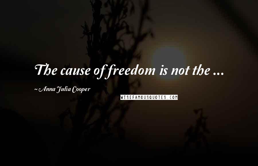 Anna Julia Cooper Quotes: The cause of freedom is not the ...