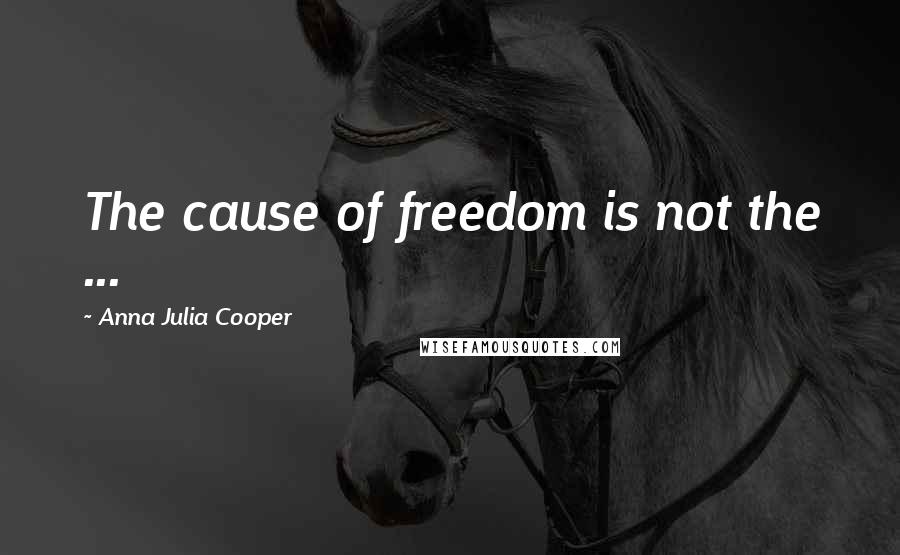 Anna Julia Cooper Quotes: The cause of freedom is not the ...