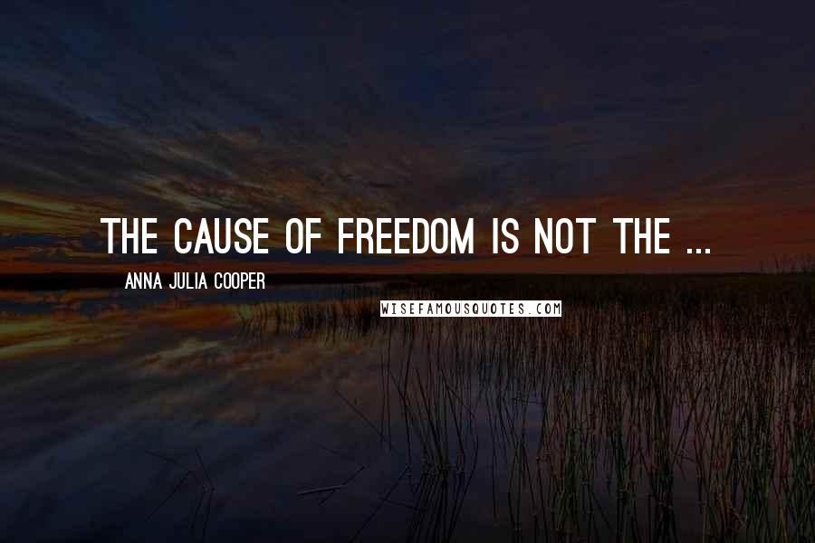 Anna Julia Cooper Quotes: The cause of freedom is not the ...