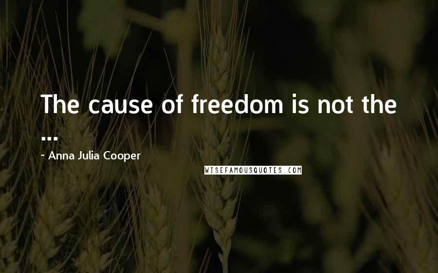 Anna Julia Cooper Quotes: The cause of freedom is not the ...