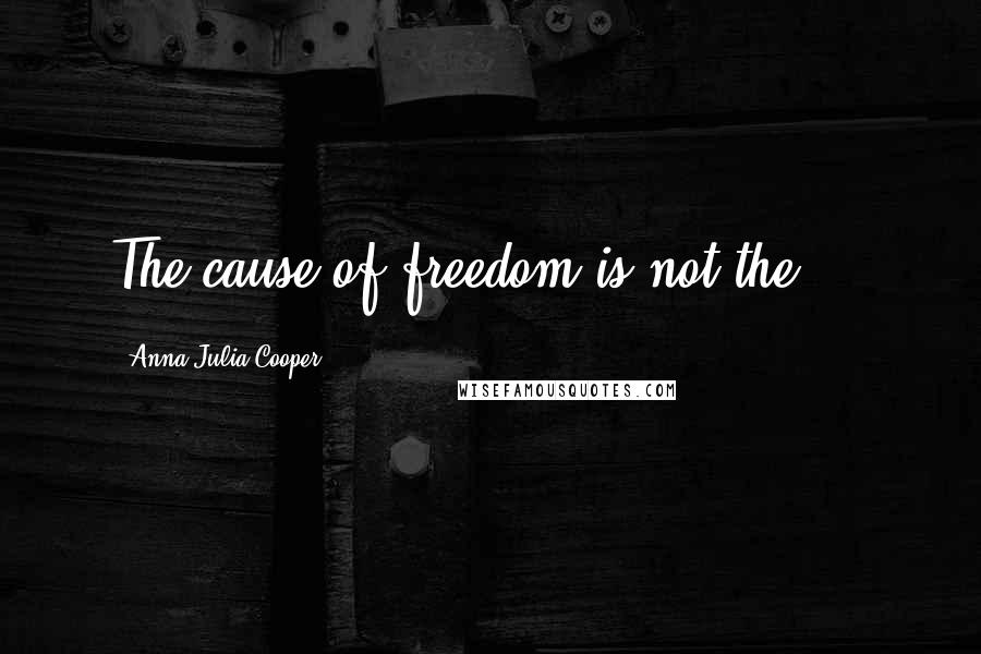 Anna Julia Cooper Quotes: The cause of freedom is not the ...