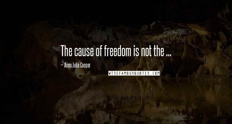 Anna Julia Cooper Quotes: The cause of freedom is not the ...