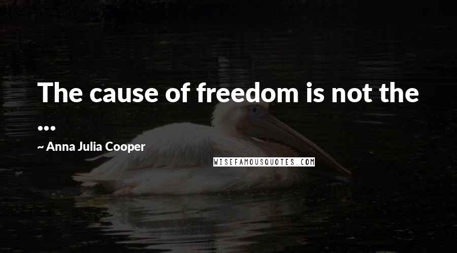 Anna Julia Cooper Quotes: The cause of freedom is not the ...