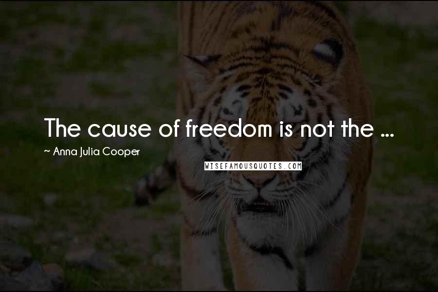 Anna Julia Cooper Quotes: The cause of freedom is not the ...