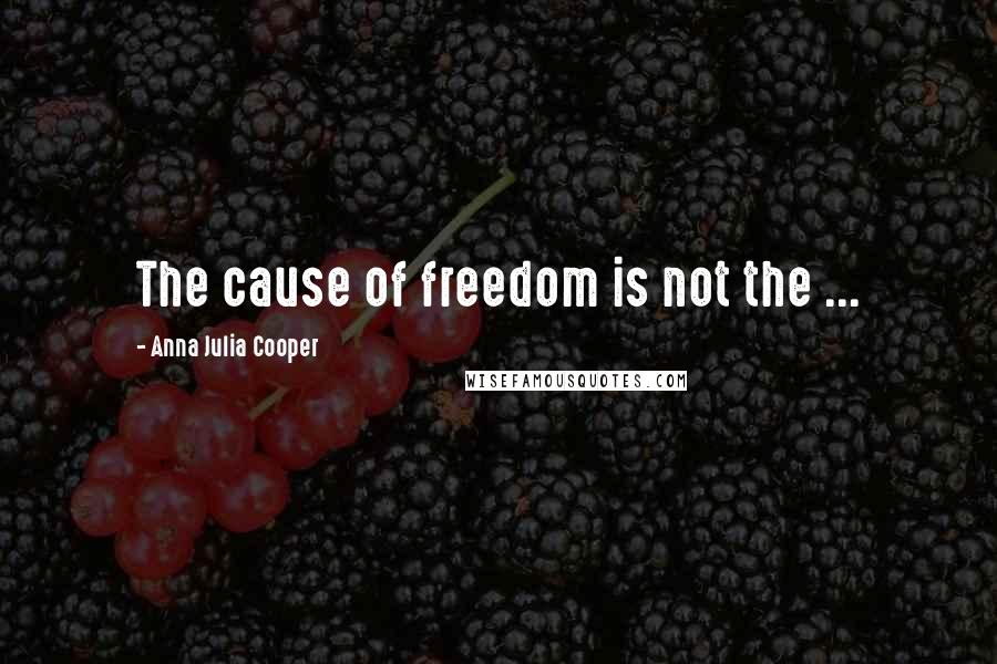 Anna Julia Cooper Quotes: The cause of freedom is not the ...
