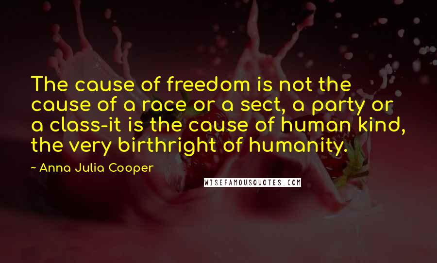 Anna Julia Cooper Quotes: The cause of freedom is not the cause of a race or a sect, a party or a class-it is the cause of human kind, the very birthright of humanity.