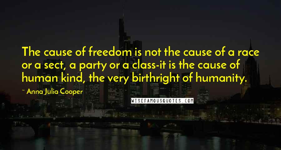 Anna Julia Cooper Quotes: The cause of freedom is not the cause of a race or a sect, a party or a class-it is the cause of human kind, the very birthright of humanity.