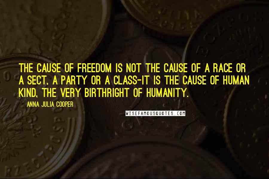 Anna Julia Cooper Quotes: The cause of freedom is not the cause of a race or a sect, a party or a class-it is the cause of human kind, the very birthright of humanity.