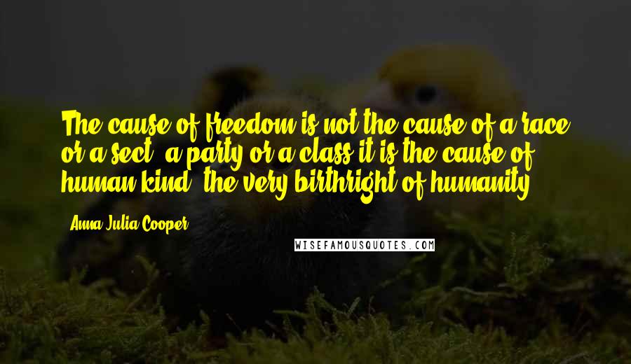 Anna Julia Cooper Quotes: The cause of freedom is not the cause of a race or a sect, a party or a class-it is the cause of human kind, the very birthright of humanity.