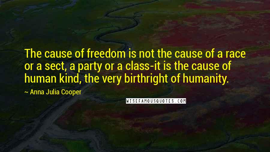Anna Julia Cooper Quotes: The cause of freedom is not the cause of a race or a sect, a party or a class-it is the cause of human kind, the very birthright of humanity.