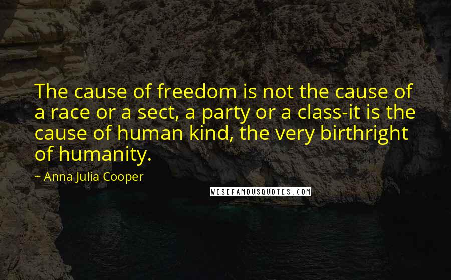 Anna Julia Cooper Quotes: The cause of freedom is not the cause of a race or a sect, a party or a class-it is the cause of human kind, the very birthright of humanity.