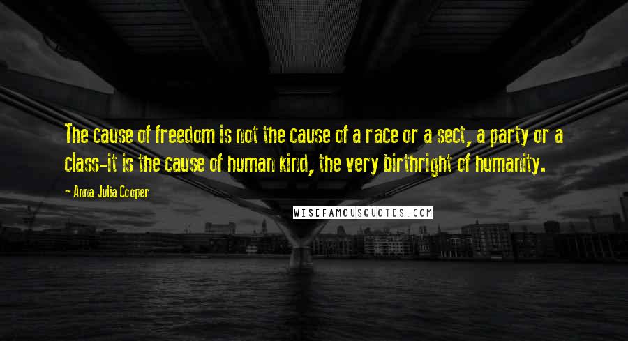Anna Julia Cooper Quotes: The cause of freedom is not the cause of a race or a sect, a party or a class-it is the cause of human kind, the very birthright of humanity.