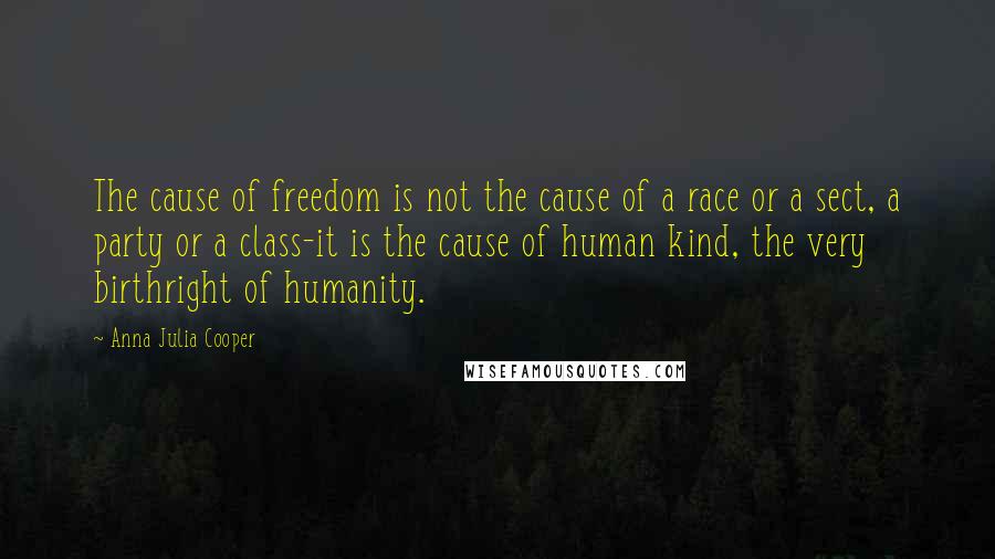 Anna Julia Cooper Quotes: The cause of freedom is not the cause of a race or a sect, a party or a class-it is the cause of human kind, the very birthright of humanity.