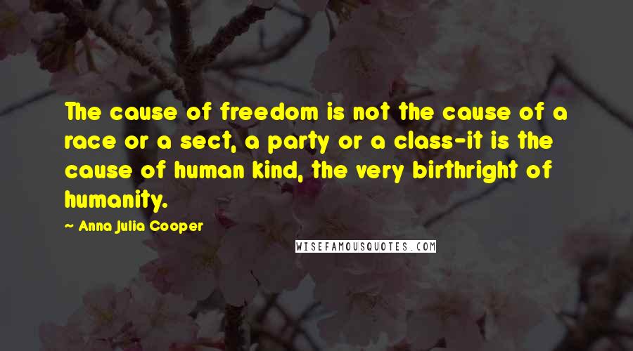 Anna Julia Cooper Quotes: The cause of freedom is not the cause of a race or a sect, a party or a class-it is the cause of human kind, the very birthright of humanity.
