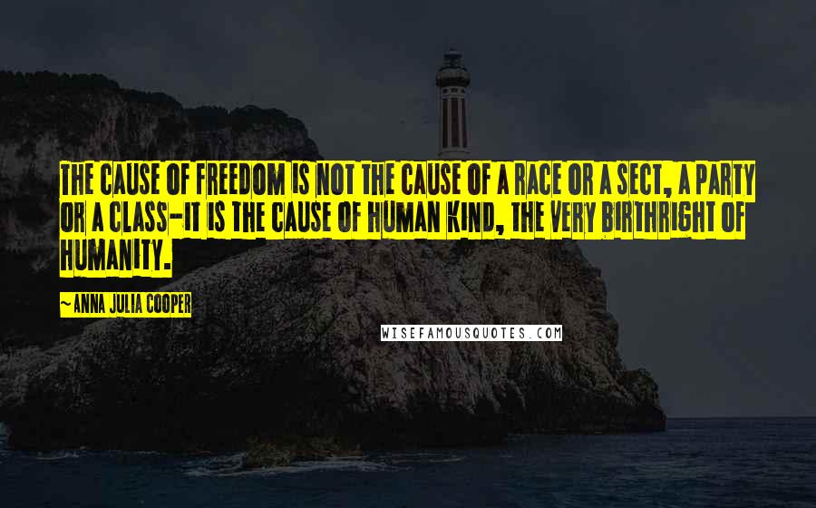 Anna Julia Cooper Quotes: The cause of freedom is not the cause of a race or a sect, a party or a class-it is the cause of human kind, the very birthright of humanity.
