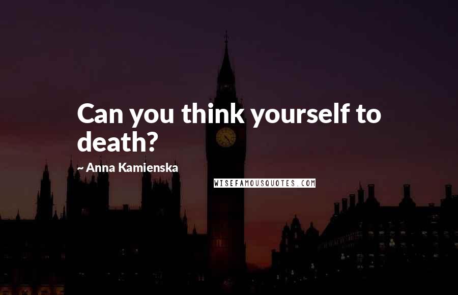 Anna Kamienska Quotes: Can you think yourself to death?