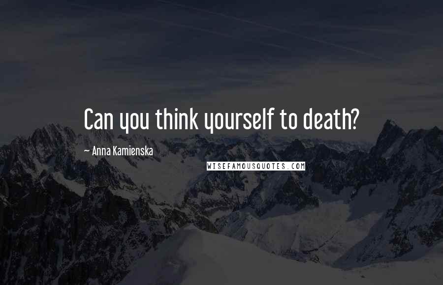 Anna Kamienska Quotes: Can you think yourself to death?