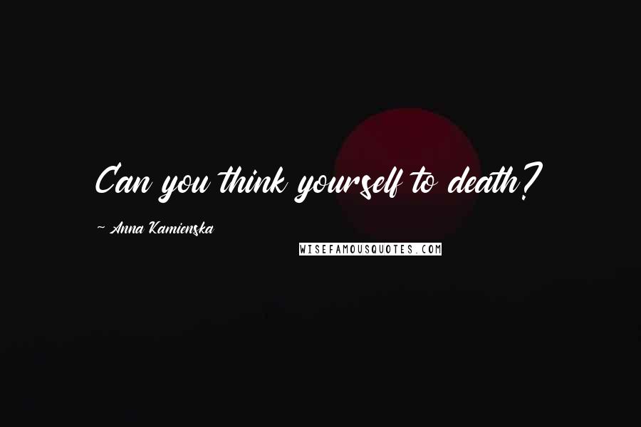 Anna Kamienska Quotes: Can you think yourself to death?