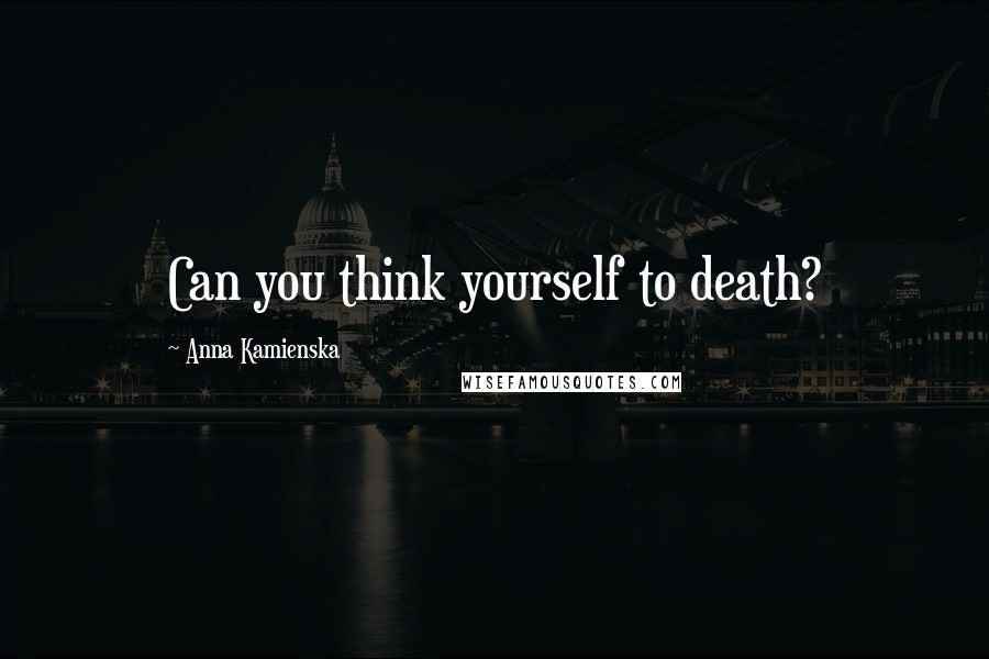 Anna Kamienska Quotes: Can you think yourself to death?