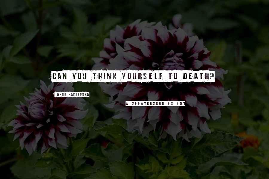 Anna Kamienska Quotes: Can you think yourself to death?