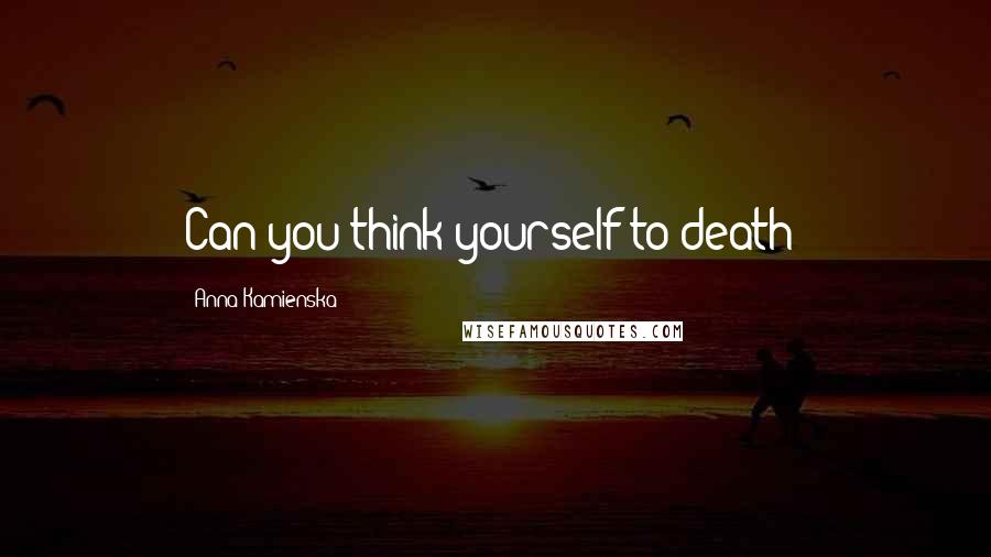 Anna Kamienska Quotes: Can you think yourself to death?