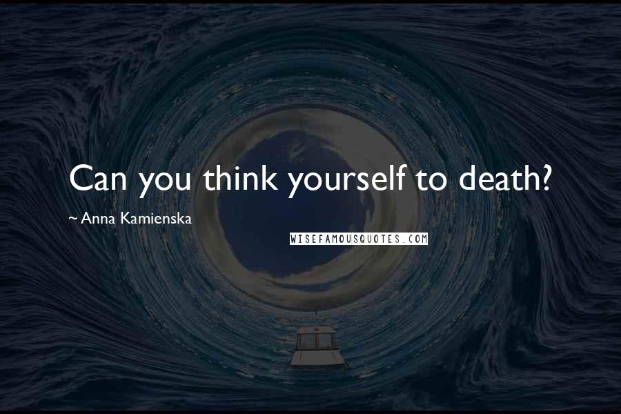 Anna Kamienska Quotes: Can you think yourself to death?