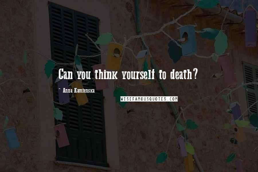 Anna Kamienska Quotes: Can you think yourself to death?