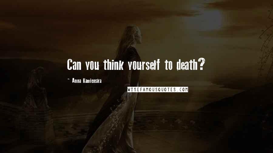 Anna Kamienska Quotes: Can you think yourself to death?