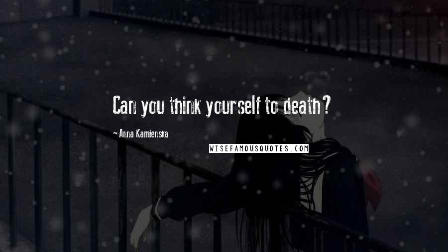 Anna Kamienska Quotes: Can you think yourself to death?
