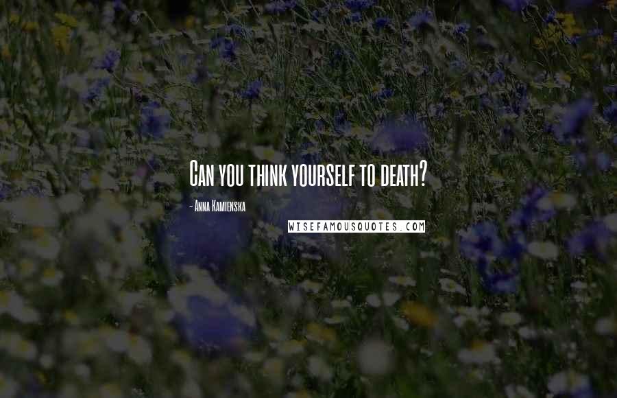 Anna Kamienska Quotes: Can you think yourself to death?