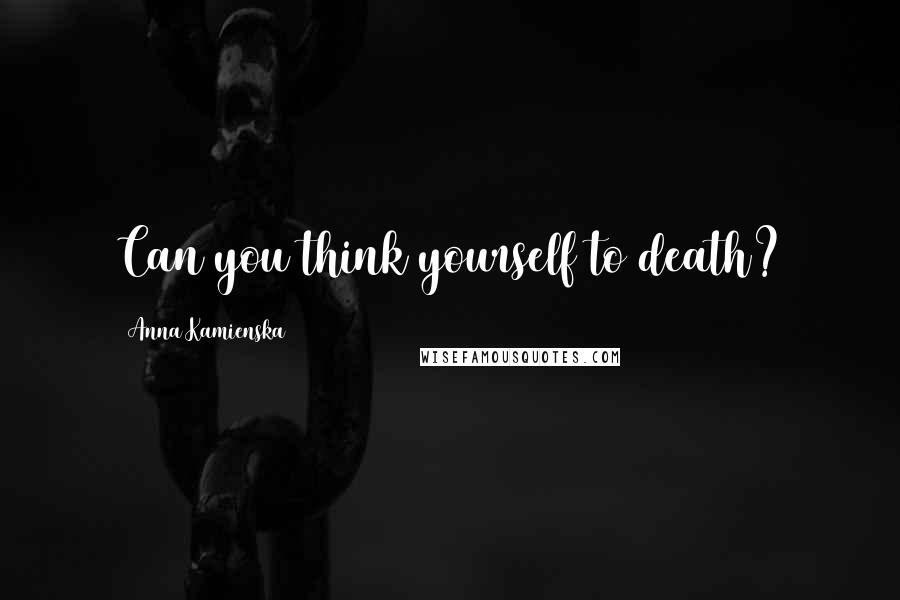 Anna Kamienska Quotes: Can you think yourself to death?