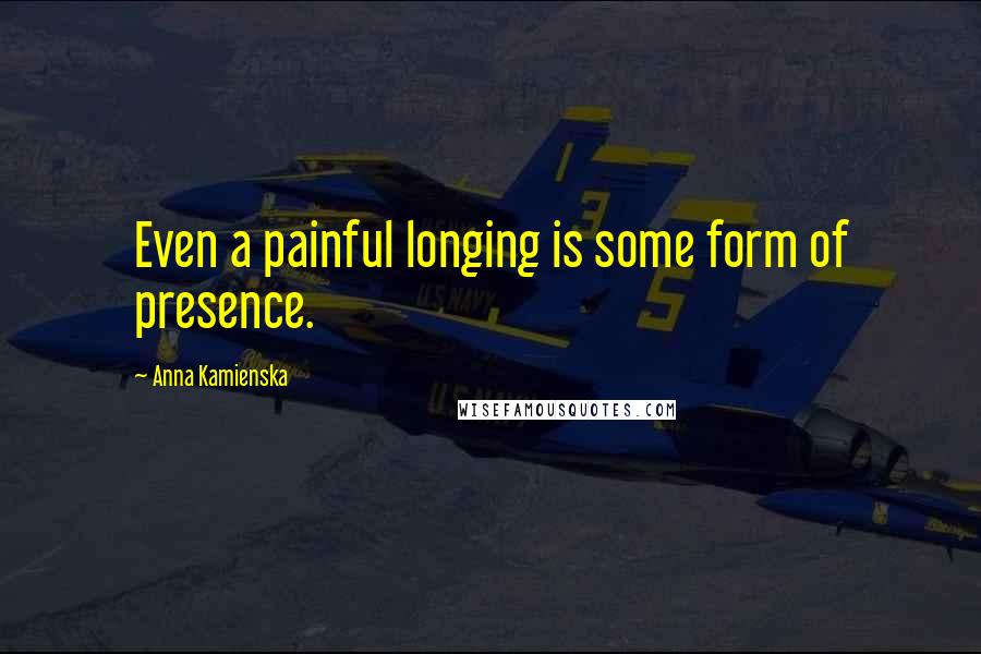 Anna Kamienska Quotes: Even a painful longing is some form of presence.