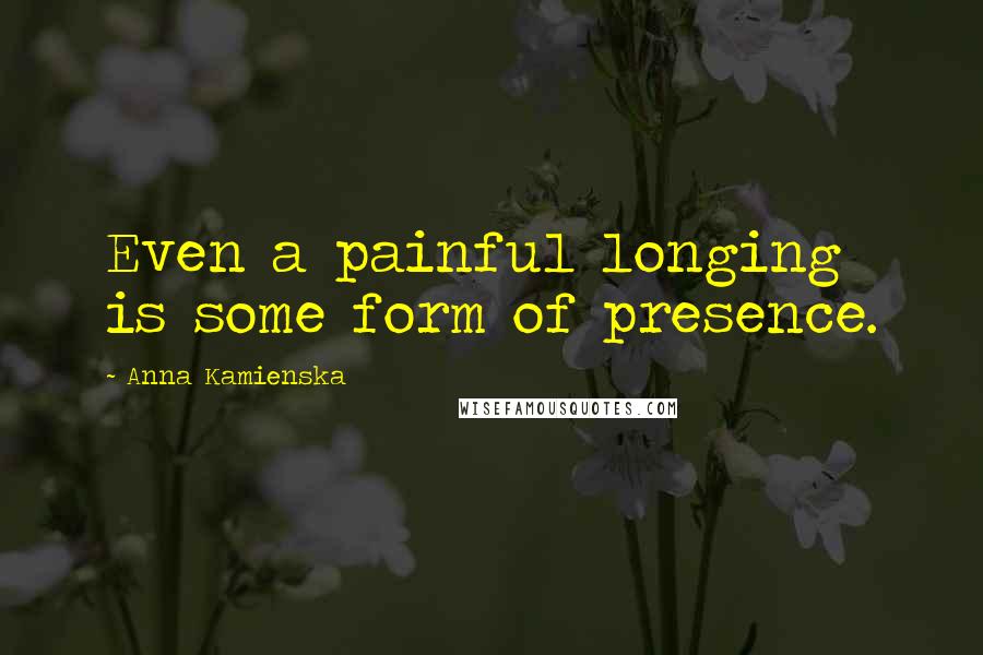 Anna Kamienska Quotes: Even a painful longing is some form of presence.