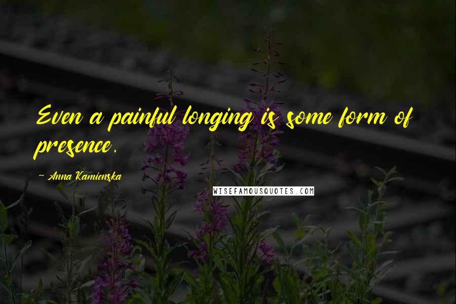 Anna Kamienska Quotes: Even a painful longing is some form of presence.