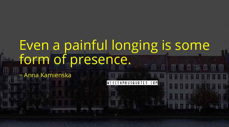 Anna Kamienska Quotes: Even a painful longing is some form of presence.