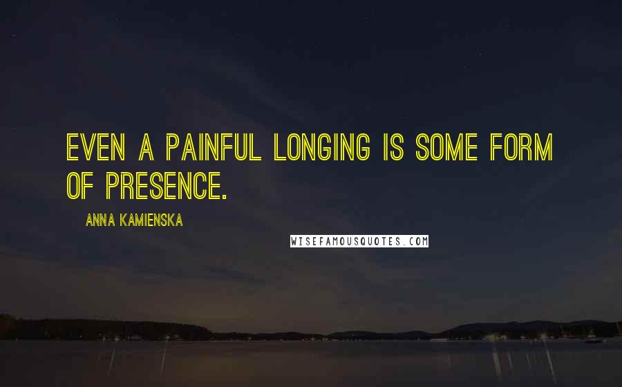 Anna Kamienska Quotes: Even a painful longing is some form of presence.