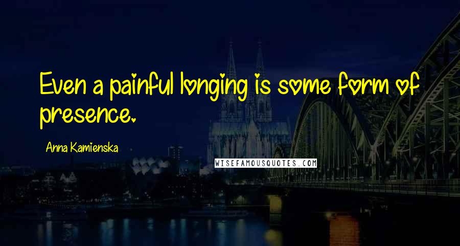 Anna Kamienska Quotes: Even a painful longing is some form of presence.