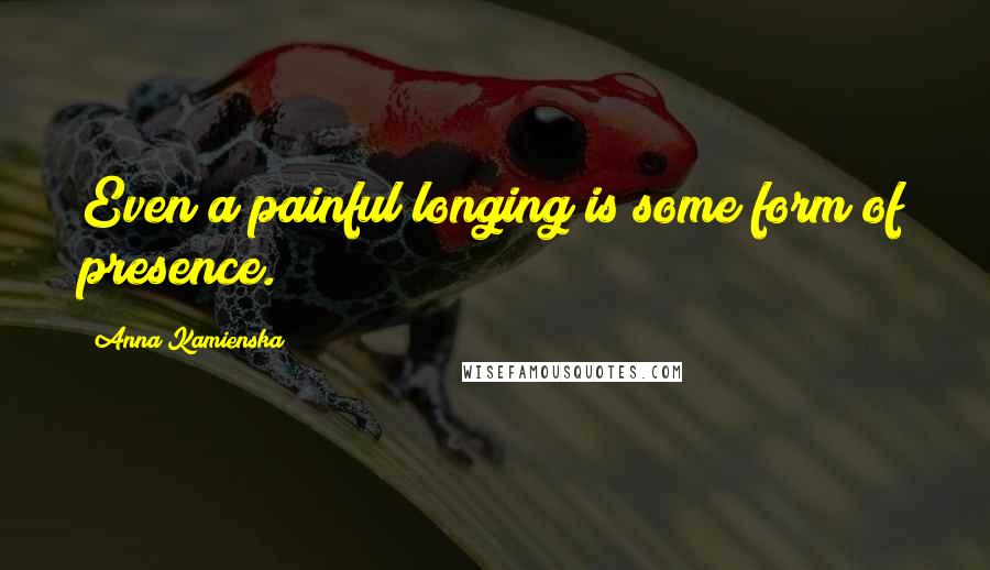 Anna Kamienska Quotes: Even a painful longing is some form of presence.