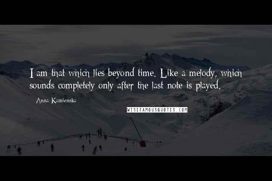 Anna Kamienska Quotes: I am that which lies beyond time. Like a melody, which sounds completely only after the last note is played.