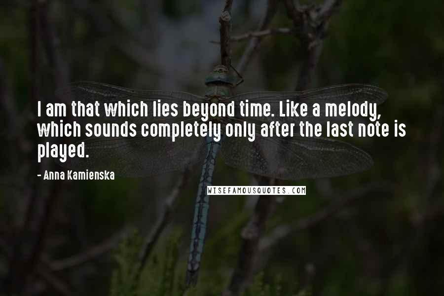 Anna Kamienska Quotes: I am that which lies beyond time. Like a melody, which sounds completely only after the last note is played.