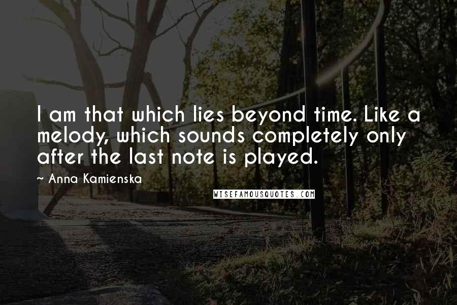 Anna Kamienska Quotes: I am that which lies beyond time. Like a melody, which sounds completely only after the last note is played.
