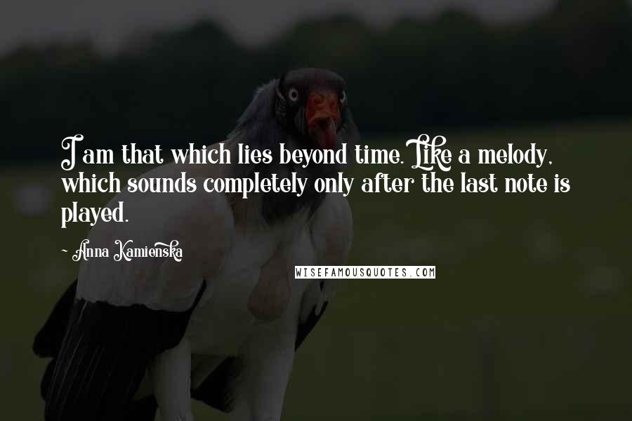 Anna Kamienska Quotes: I am that which lies beyond time. Like a melody, which sounds completely only after the last note is played.