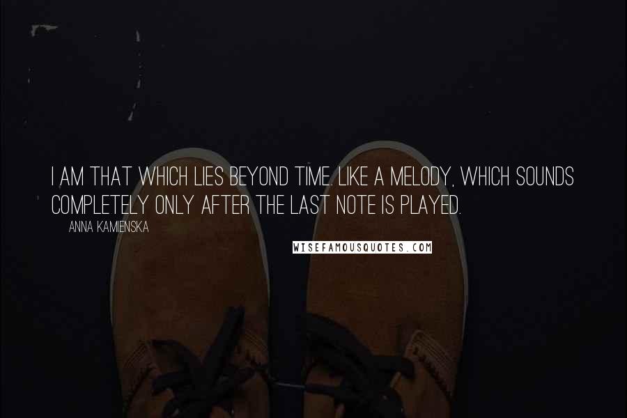 Anna Kamienska Quotes: I am that which lies beyond time. Like a melody, which sounds completely only after the last note is played.