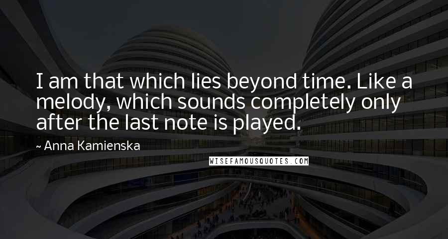 Anna Kamienska Quotes: I am that which lies beyond time. Like a melody, which sounds completely only after the last note is played.