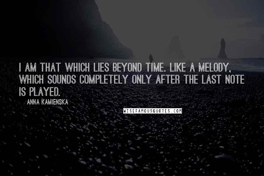 Anna Kamienska Quotes: I am that which lies beyond time. Like a melody, which sounds completely only after the last note is played.