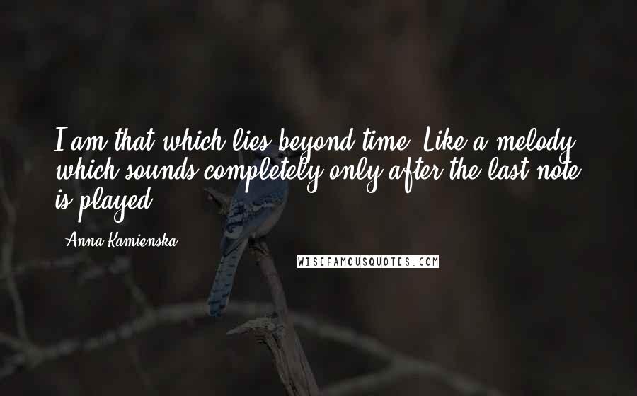 Anna Kamienska Quotes: I am that which lies beyond time. Like a melody, which sounds completely only after the last note is played.